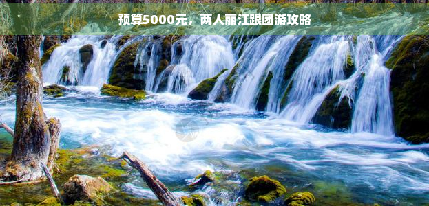 预算5000元，两人丽江跟团游攻略