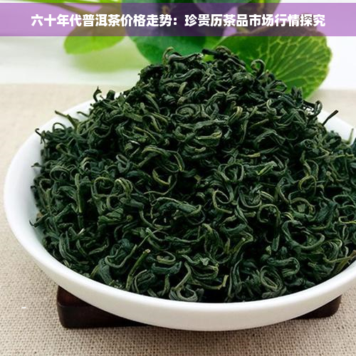 六十年代普洱茶价格走势：珍贵历茶品市场行情探究