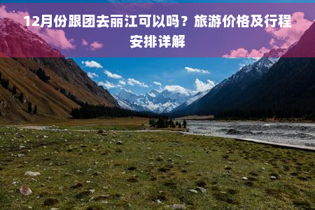 12月份跟团去丽江可以吗？旅游价格及行程安排详解