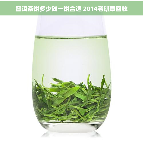 普洱茶饼多少钱一饼合适 2014老班章回收