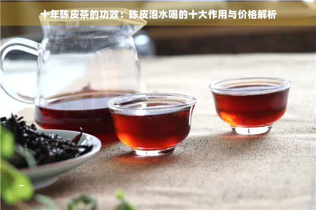 十年陈皮茶的功效：陈皮泡水喝的十大作用与价格解析