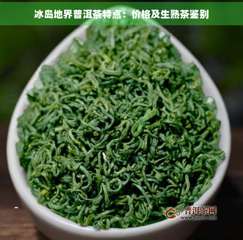 冰岛地界普洱茶特点：价格及生熟茶鉴别