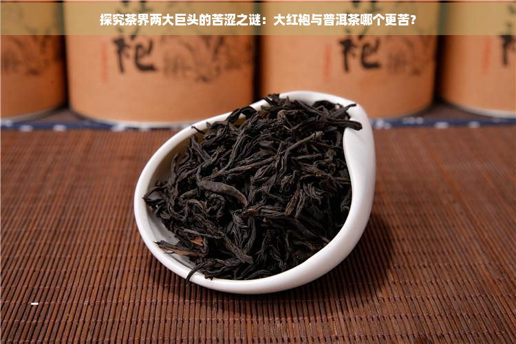 探究茶界两大巨头的苦涩之谜：大红袍与普洱茶哪个更苦？