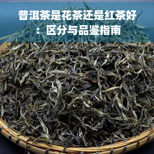 普洱茶是花茶还是红茶好：区分与品鉴指南