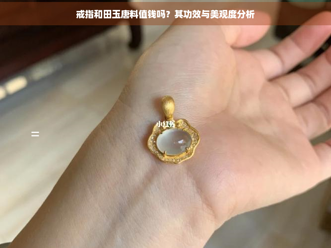 戒指和田玉唐料值钱吗？其功效与美观度分析