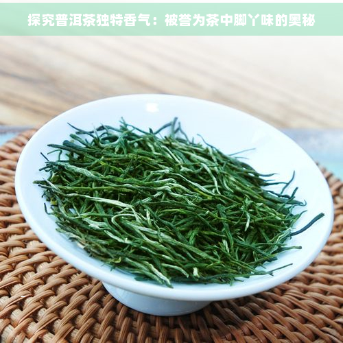 探究普洱茶独特香气：被誉为茶中脚丫味的奥秘