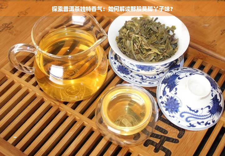 探索普洱茶独特香气：如何解读那股臭脚丫子味？