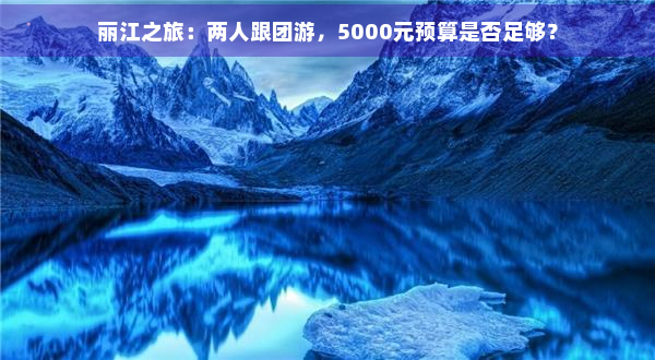 丽江之旅：两人跟团游，5000元预算是否足够？