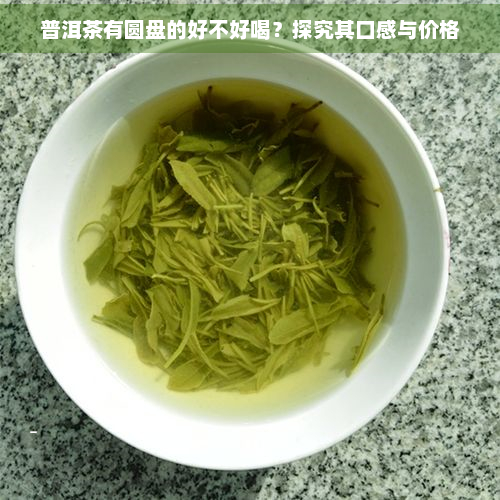 普洱茶有圆盘的好不好喝？探究其口感与价格