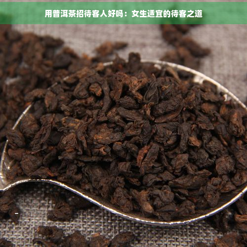 用普洱茶招待客人好吗：女生适宜的待客之道