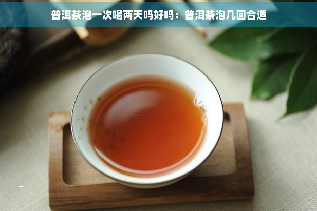 普洱茶泡一次喝两天吗好吗：普洱茶泡几回合适