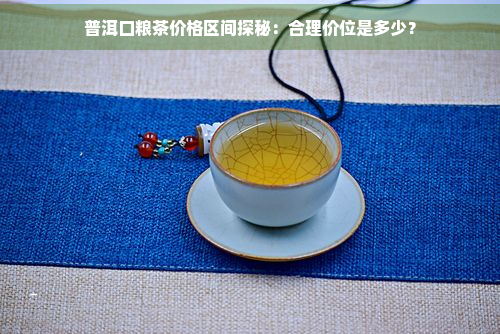 普洱口粮茶价格区间探秘：合理价位是多少？