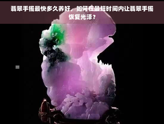 翡翠手镯最快多久养好，如何在最短时间内让翡翠手镯恢复光泽？