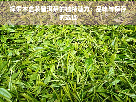 探索木盒装普洱茶的独特魅力：品味与保存的选择