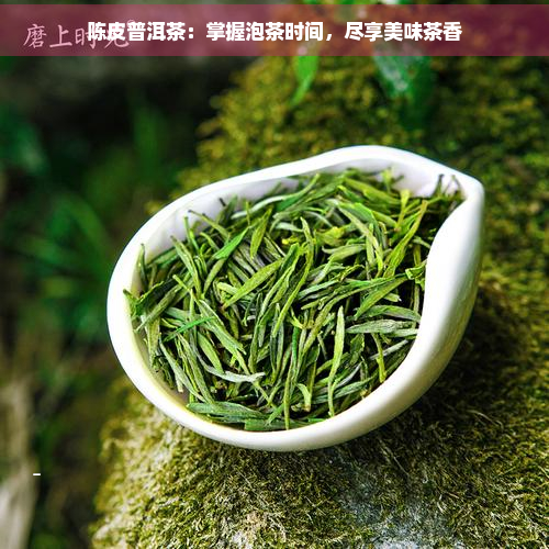 陈皮普洱茶：掌握泡茶时间，尽享美味茶香