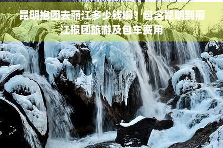 昆明抱团去丽江多少钱啊？包含昆明到丽江报团旅游及包车费用