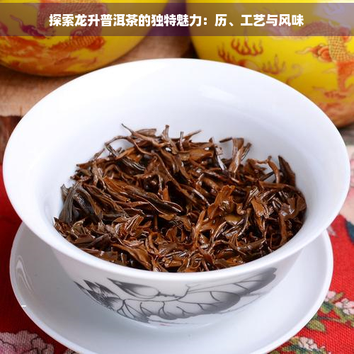 探索龙升普洱茶的独特魅力：历、工艺与风味