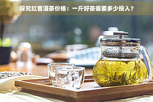 探究红普洱茶价格：一斤好茶需要多少投入？