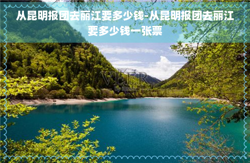 从昆明报团去丽江要多少钱-从昆明报团去丽江要多少钱一张票