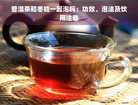 普洱茶和枣能一起泡吗：功效、泡法及饮用注意