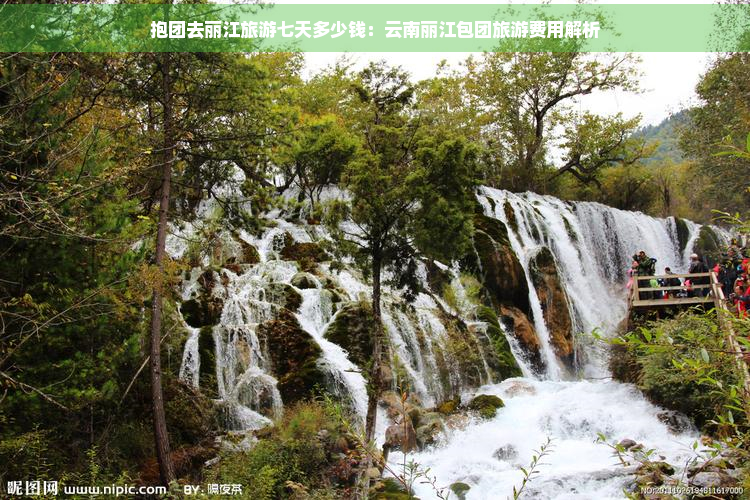 抱团去丽江旅游七天多少钱：云南丽江包团旅游费用解析