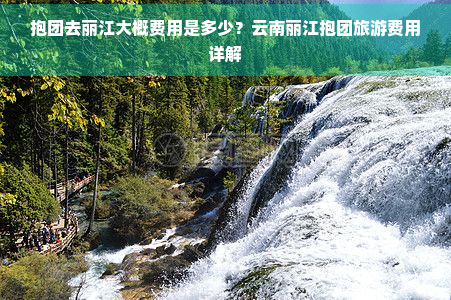 抱团去丽江大概费用是多少？云南丽江抱团旅游费用详解