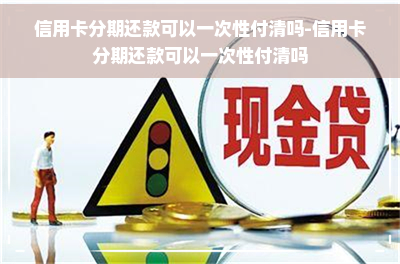 信用卡分期还款可以一次性付清吗-信用卡分期还款可以一次性付清吗