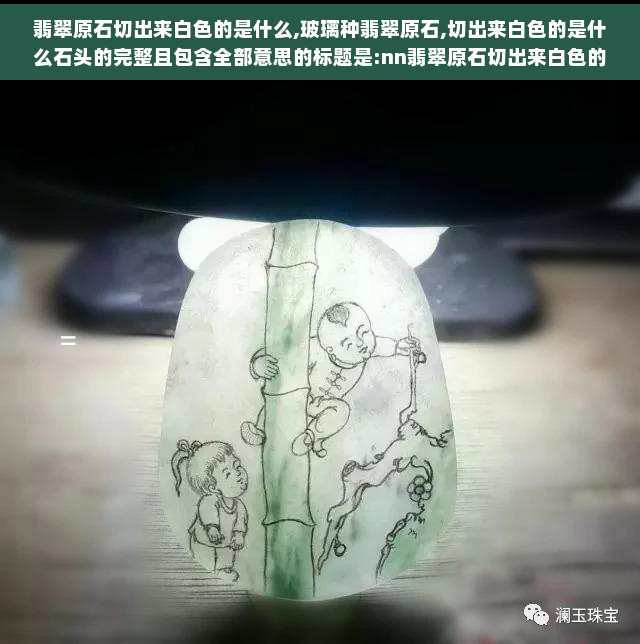 翡翠原石切出来白色的是什么,玻璃种翡翠原石,切出来白色的是什么石头的完整且包含全部意思的标题是:nn翡翠原石切出来白色的是什么玻璃种翡翠原石切出来的白色石头