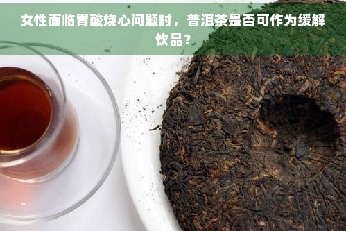 女性面临胃酸烧心问题时，普洱茶是否可作为缓解饮品？