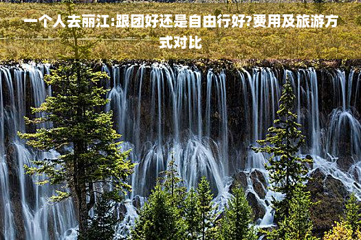 一个人去丽江:跟团好还是自由行好?费用及旅游方式对比