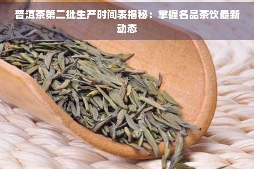 普洱茶第二批生产时间表揭秘：掌握名品茶饮最新动态