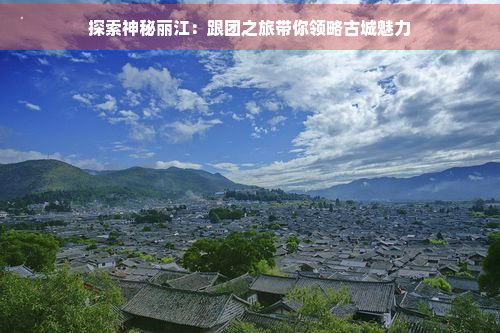 探索神秘丽江：跟团之旅带你领略古城魅力