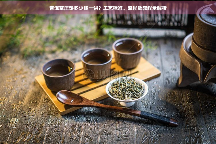 普洱茶压饼多少钱一饼？工艺标准、流程及教程全解析