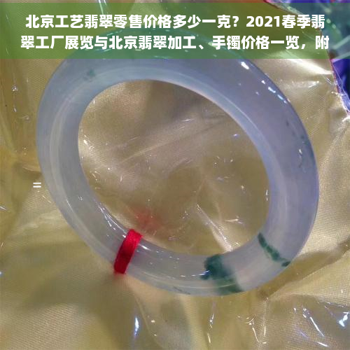 北京工艺翡翠零售价格多少一克？2021春季翡翠工厂展览与北京翡翠加工、手镯价格一览，附北京翡翠加工厂联系方式。