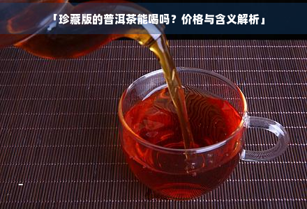 「珍藏版的普洱茶能喝吗？价格与含义解析」