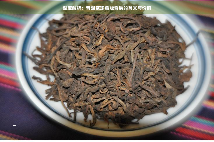 深度解析：普洱茶珍藏版背后的含义与价值