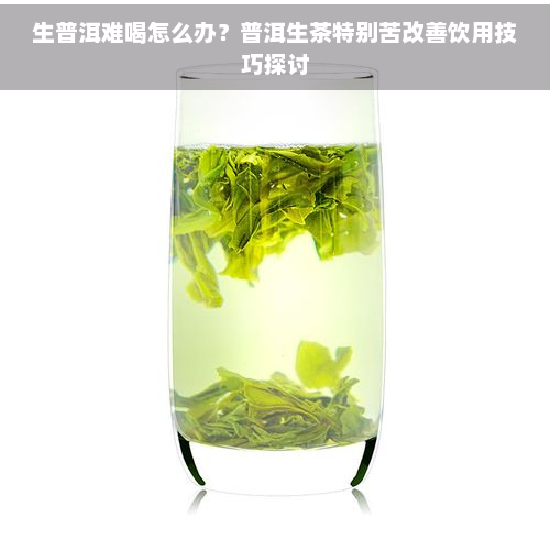 生普洱难喝怎么办？普洱生茶特别苦改善饮用技巧探讨