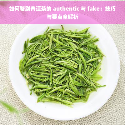 如何鉴别普洱茶的 authentic 与 fake：技巧与要点全解析