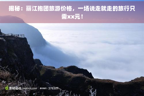 揭秘：丽江抱团旅游价格，一场说走就走的旅行只需xx元！