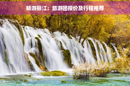 畅游丽江：旅游团报价及行程推荐