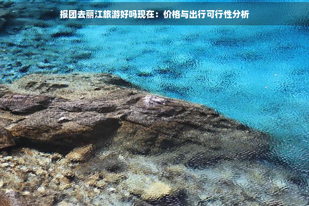 报团去丽江旅游好吗现在：价格与出行可行性分析