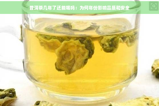 普洱茶几年了还能喝吗：为何年份影响品质和安全