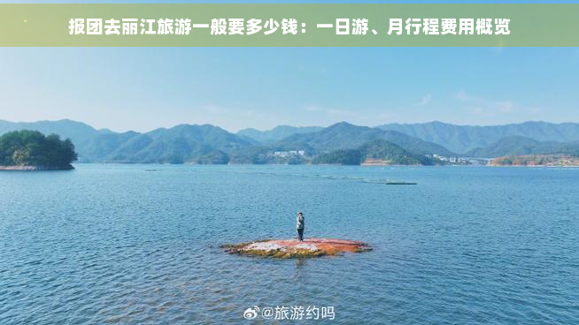 报团去丽江旅游一般要多少钱：一日游、月行程费用概览