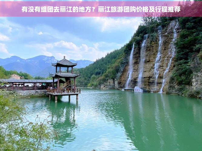 有没有组团去丽江的地方？丽江旅游团购价格及行程推荐