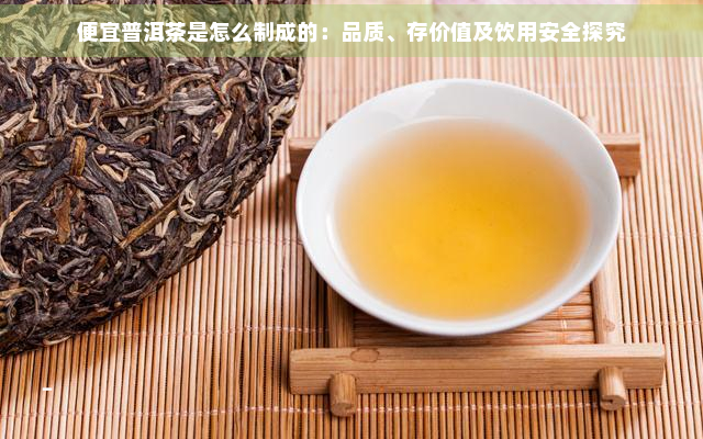 便宜普洱茶是怎么制成的：品质、存价值及饮用安全探究