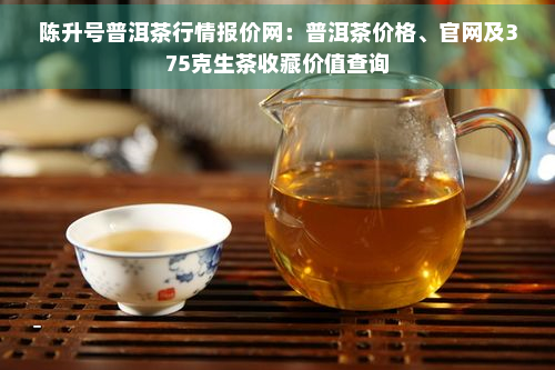 陈升号普洱茶行情报价网：普洱茶价格、官网及375克生茶收藏价值查询