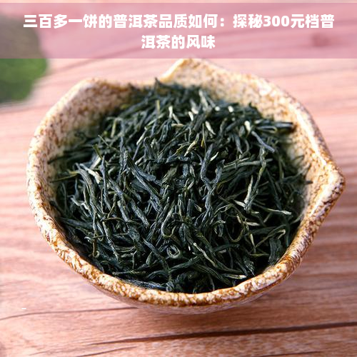 三百多一饼的普洱茶品质如何：探秘300元档普洱茶的风味