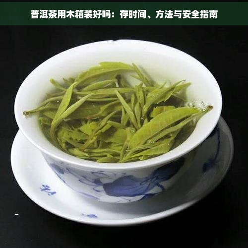 普洱茶用木箱装好吗：存时间、方法与安全指南