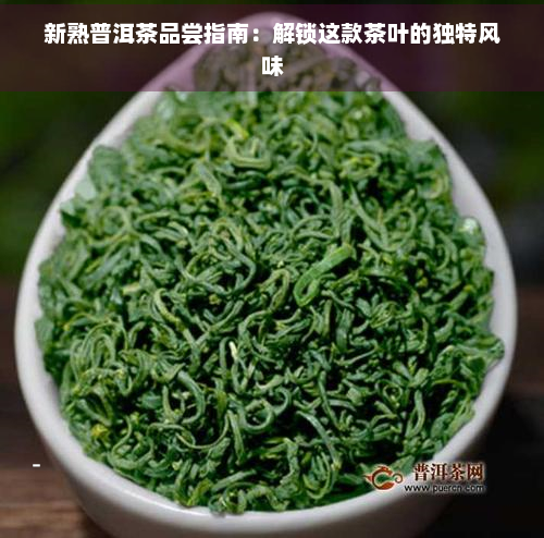 新熟普洱茶品尝指南：解锁这款茶叶的独特风味