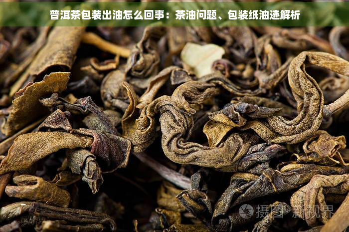 普洱茶包装出油怎么回事：茶油问题、包装纸油迹解析